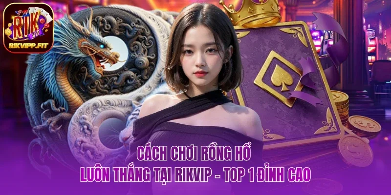 Cách chơi Rồng Hổ luôn thắng
