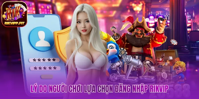 Lý do người chơi lựa chọn đăng nhập Rikvip 