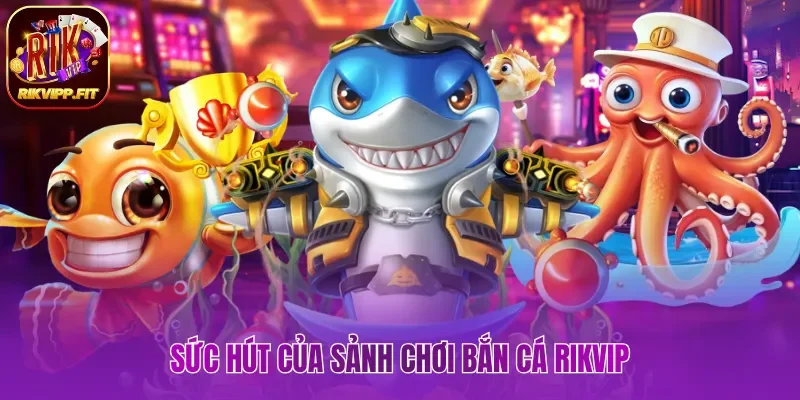 Sức hút của sảnh chơi bắn cá Rikvip