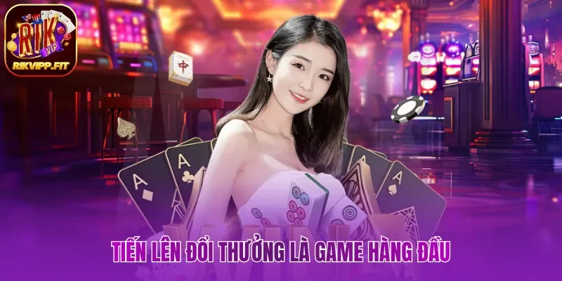 Tiến lên đổi thưởng là game hàng đầu