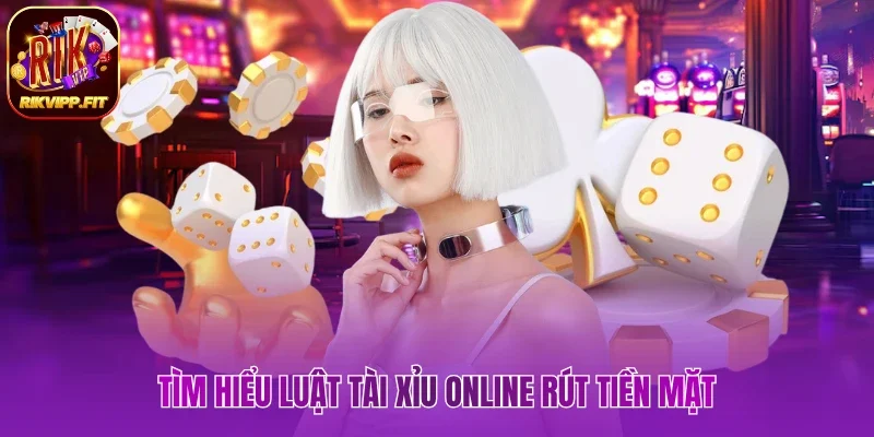 Tìm hiểu luật tài xỉu online rút tiền mặt 